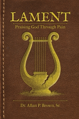 Lament: Praising God Through Pain - Allan Brown