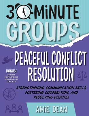 30-Minute Groups: Peaceful Conflict Resolution: Strengthening Communication Skills, Fostering Cooperation, and Resolving Disputes - Amie Dean