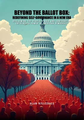 Beyond The Ballot Box: Redefining Self-Governance In A New Era: Reclaiming the People's Role and Confronting Entrenched Power in American Democracy - Alan Hillsdale
