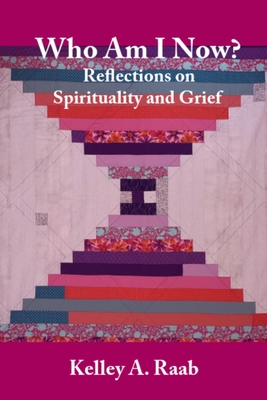 Who Am I Now? Reflections on Spirituality and Grief - Kelley A. Raab