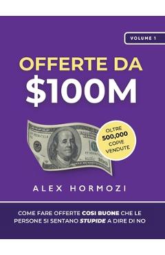 Coperta cărții 'Offerte da $100M: Come Fare Offerte Così Buone Che Le Persone Si Sentano Stupide A Dire Di No - Alex Hormozi'