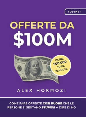 Offerte da $100M: Come Fare Offerte Così Buone Che Le Persone Si Sentano Stupide A Dire Di No - Alex Hormozi