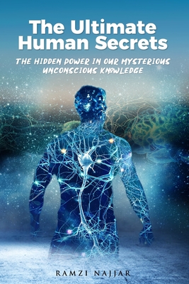 The Ultimate Human Secrets: The Hidden Power in Our Mysterious Unconscious Knowledge - Ramzi Najjar