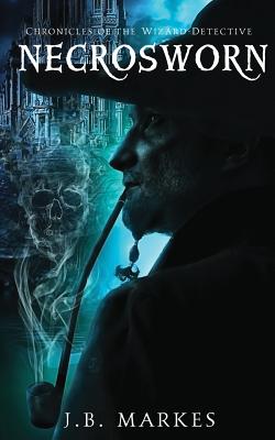 Necrosworn: Chronicles of the Wizard-Detective - J. B. Markes
