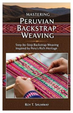 Poza produsului Mastering Peruvian Backstrap Weaving: Step-by-Step Backstrap Weaving Inspired by Peru's Rich Heritage - Roy T. Shumway