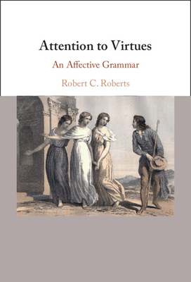 Attention to Virtues: An Affective Grammar - Robert C. Roberts