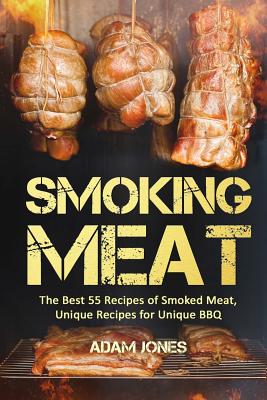 Smoking Meat: The Best 55 Recipes of Smoked Meat, Unique Recipes for Unique BBQ - Adam Jones