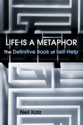 Life Is a Metaphor: The Definitive Book of Self-Help - Neil Katz