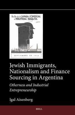 Jewish Immigrants, Nationalism and Finance Sourcing in Argentina: Otherness and Industrial Entrepreneurship - Igal Aisenberg