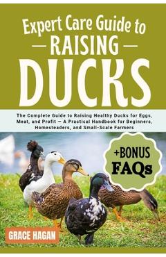 Coperta cărții 'Expert Care Guide to Raising Ducks: The Complete Guide To Raising Healthy Ducks For Eggs, Meat, And Profit - A'