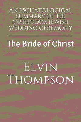An Eschatological summary of the Orthodox Jewish Wedding Ceremony: The Bride of Christ - Elvin Lee Blake Thompson