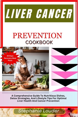 Liver Cancer Prevention Cookbook: A Comprehensive Guide To Nutritious Dishes, Detox Strategies, And Lifestyle Tips For Optimal Liver Health And Cancer - Stephanie Louder