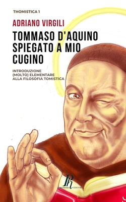 Tommaso d'Aquino spiegato a mio cugino: Introduzione (molto) elementare alla filosofia tomistica - Adriano Virgili
