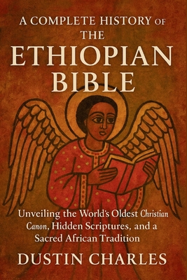 A Complete History of the Ethiopian Bible: Unveiling the World's Oldest Christian Canon, Hidden Scriptures, and a Sacred African Tradition - Dustin Charles