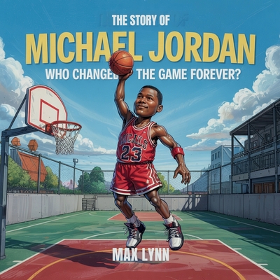 The Story of Michael Jordan: Who Changed the Game Forever? - Max Lynn