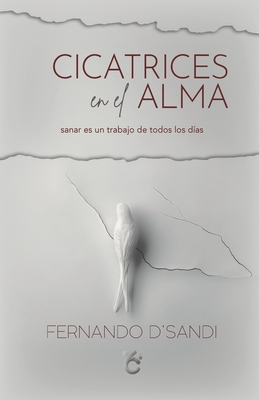 Cicatrices En El Alma: Sanar Es Un Trabajo de Todos Los Días - Fernando D´sandi