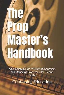 The Prop Master's Handbook: A Complete Guide to Crafting, Sourcing, and Managing Props for Film, TV and Theater - Continuing Education