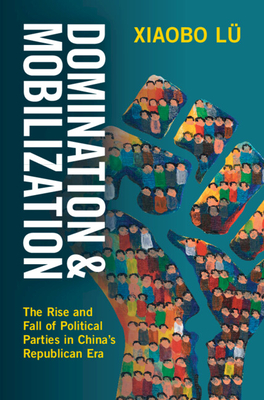 Domination and Mobilization: The Rise and Fall of Political Parties in China's Republican Era - Xiaobo Lü