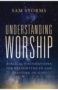 Coperta cărții 'Understanding Worship: Biblical Foundations for Delighting in and Feasting on God - Sam Storms'