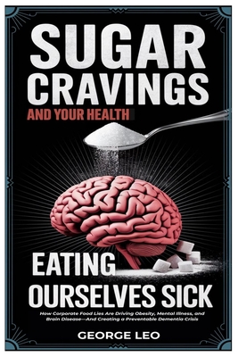 Sugar Cravings and Your Health: Eating Ourselves Sick: How Corporate Food Lies Are Driving Obesity, Mental Illness, and Brain Disease-And Creating a P - George Leo
