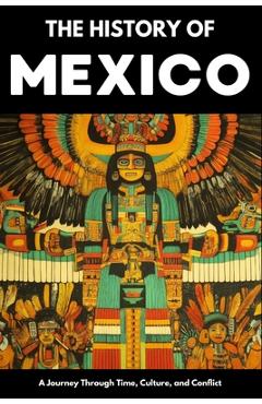Coperta cărții 'The History of Mexico: From Aztec Empire to Modern Nation Ancient Maya, Spanish Conquest & Revolution: A Comprehensive'
