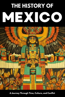 The History of Mexico: From Aztec Empire to Modern Nation Ancient Maya, Spanish Conquest & Revolution: A Comprehensive & Engaging Guide to Mexican Cul - Paul Shepherd