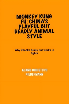 Monkey Kung Fu: China's Playful But Deadly Animal Style: Why it looks funny but works in fights - Adams Christoph Niedermann