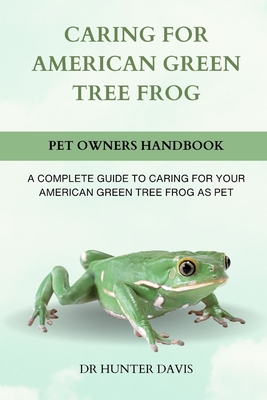Caring for American Green Tree Frog: A Complete Guide to Caring for Your American Green Tree Frog as Pet - Hunter Davis