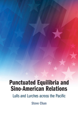 Punctuated Equilibria and Sino-American Relations: Lulls and Lurches Across the Pacific - Steve Chan