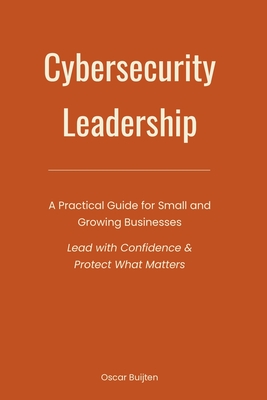 Cybersecurity Leadership: A Practical Guide for Small and Growing Businesses. Lead with Confidence & Protect What Matters - Oscar Buijten