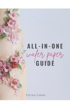 Coperta cărții 'All-In-One Wafer Paper Guide: Wafer Paper Flowers: Templates and Tutorials - Anna Florea Cakes'