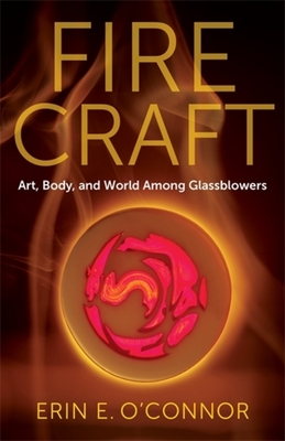 Fire Craft: Art, Body, and World Among Glassblowers - Erin E. O'connor