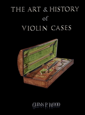 The Art & History of Violin Cases - Glenn P. Wood
