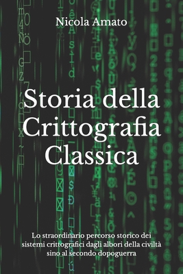 Storia della Crittografia Classica: Lo straordinario percorso storico dei sistemi crittografici dagli albori della civiltà sino al secondo dopoguerra - Nicola Amato