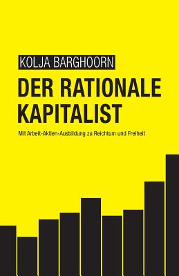 Der rationale Kapitalist: Mit Arbeit-Aktien-Ausbildung zu Reichtum und Freiheit - Lars Wrobbel
