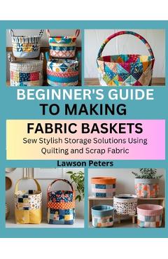 Coperta cărții 'Beginner's Guide to Making Fabric Baskets: Sew Stylish Storage Solutions Using Quilting and Scrap Fabric - Lawson Peters'