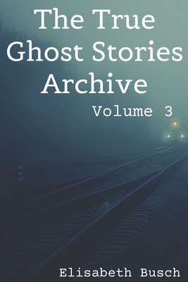 The True Ghost Stories Archive: Volume 3: 50 Uncanny and Unusual Tales - Elisabeth Busch
