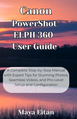 Canon PowerShot ELPH 360 User Guide: A Complete Step-by-Step Manual with Expert Tips for Stunning Photos, Seamless Videos, and Pro-Level Setup and Con - Maya Eitan