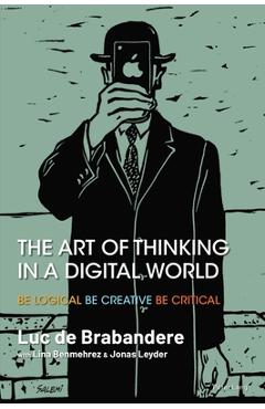 Coperta cărții 'The Art of Thinking in a Digital World: Be Logical - Be Creative - Be Critical - Luc De Brabandere'