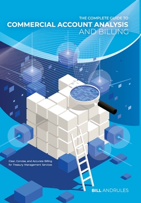 The Complete Guide to Commercial Account Analysis and Billing: Clear, Concise, and Accurate Billing for Treasury Management Services - Bill Andrules