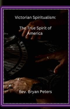 Coperta cărții 'Victorian Spiritualism: The True Spirit of America - Bryan Peters L. Peters'