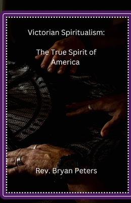Victorian Spiritualism: The True Spirit of America - Bryan Peters L. Peters