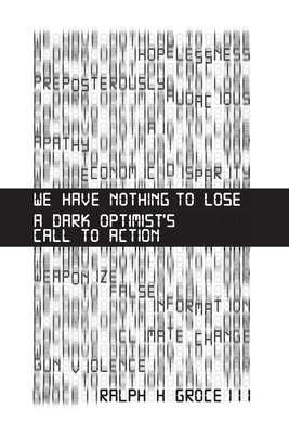 We Have Nothing to Lose: A Dark Optimist's Call to Action - Ralph H. Groce