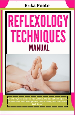 Reflexology Techniques Manual: Your Complete Guide To Foot, Hand, And Ear Reflexology For Stress Relief, Pain Management, Better Sleep, And Emotional - Erika Peete