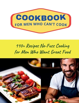 CookBook for Men Who Can't Cook: 110+ Recipes No-Fuss Cooking for Men Who Want Great Food - Daisy Robinson
