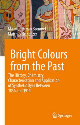 Bright Colours from the Past: The History, Chemistry, Characterisation and Application of Synthetic Dyes Between 1856 and 1914 - Maarten R. Van Bommel