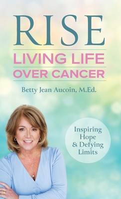 Rise: Living Life Over Cancer: Inspiring Hope & Defying Limits - Betty Jean Aucoin