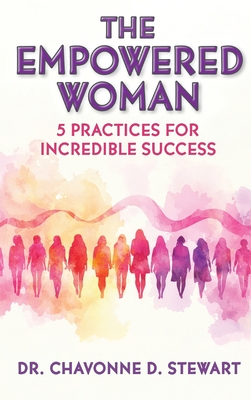The Empowered Woman: 5 Practices for Incredible Success - Chavonne D. Stewart