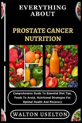 Everything about Prostate Cancer Nutrition: Comprehensive Guide To Essential Diet Tips, Foods To Avoid, Nutritional Strategies For Optimal Health And - Walton Uselton