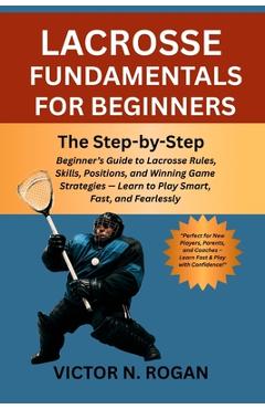 Poza produsului Lacrosse Fundamentals for Beginners: The Step-by-Step Beginner's Guide to Lacrosse Rules, Skills, Positions, and Winning Game Strategies - Learn to Pl - Victor N. Rogan